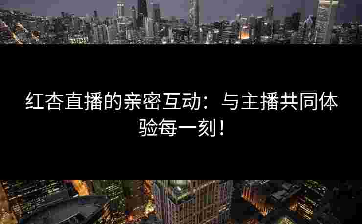 红杏直播的亲密互动：与主播共同体验每一刻！