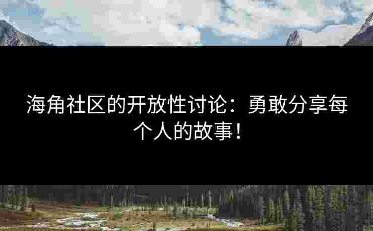 海角社区的开放性讨论：勇敢分享每个人的故事！