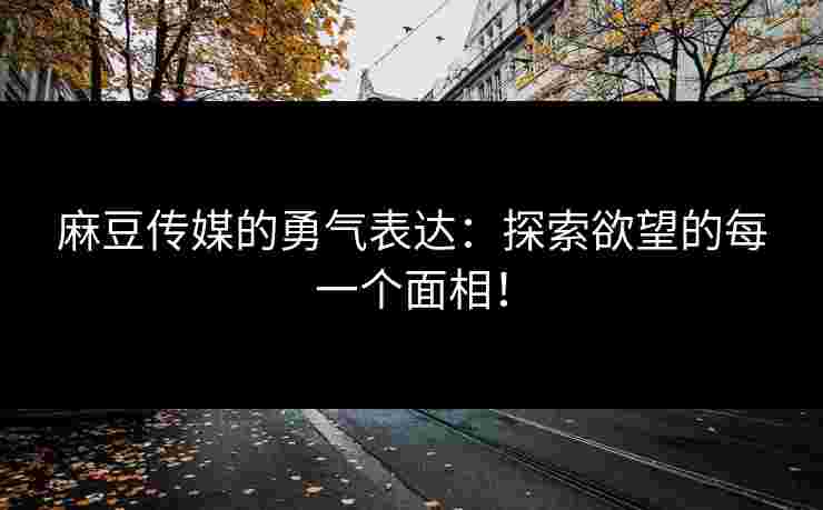 麻豆传媒的勇气表达：探索欲望的每一个面相！
