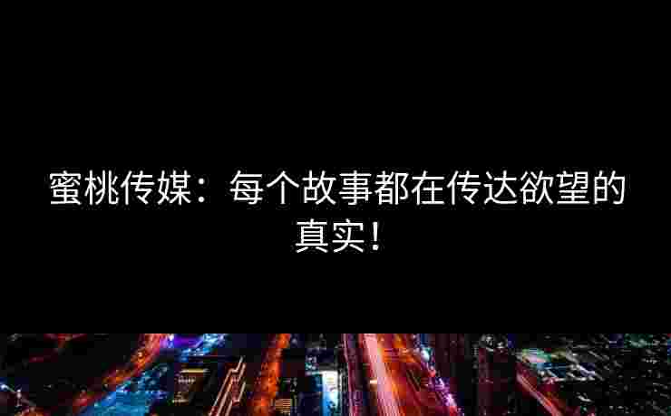 蜜桃传媒：每个故事都在传达欲望的真实！