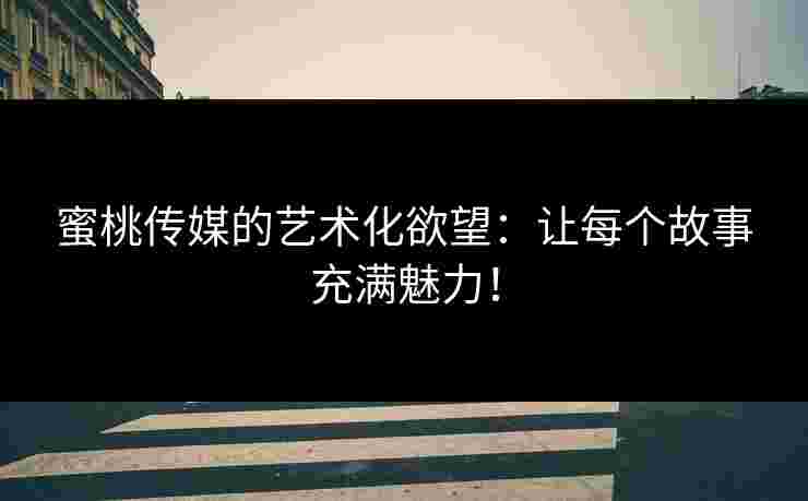 蜜桃传媒的艺术化欲望：让每个故事充满魅力！