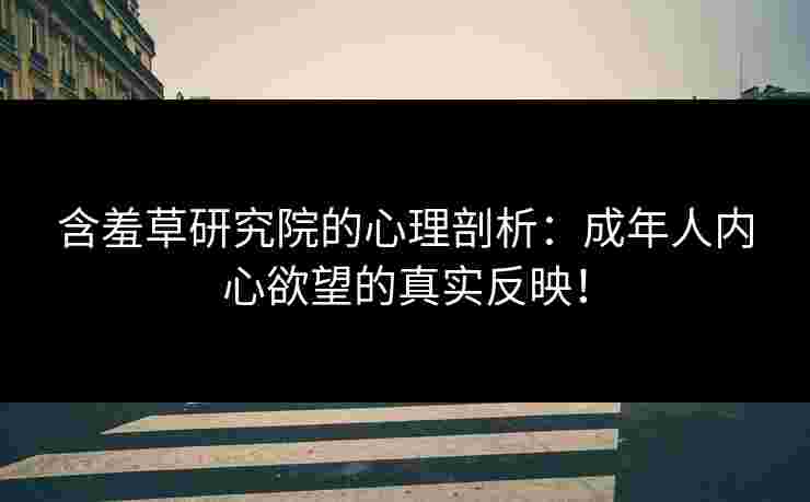 含羞草研究院的心理剖析：成年人内心欲望的真实反映！
