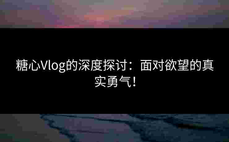 糖心Vlog的深度探讨：面对欲望的真实勇气！
