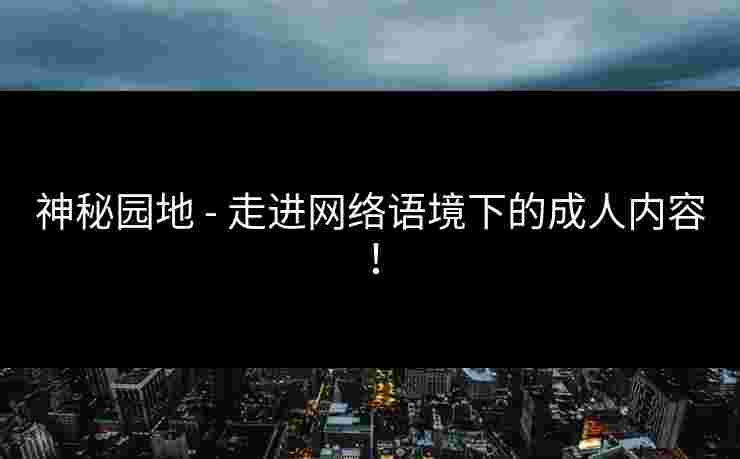 神秘园地 - 走进网络语境下的成人内容！
