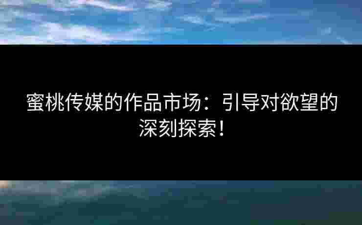 蜜桃传媒的作品市场：引导对欲望的深刻探索！