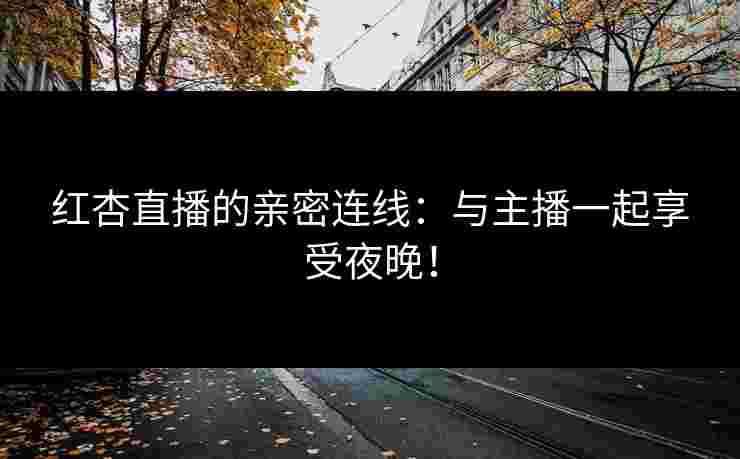 红杏直播的亲密连线：与主播一起享受夜晚！