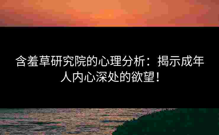 含羞草研究院的心理分析：揭示成年人内心深处的欲望！