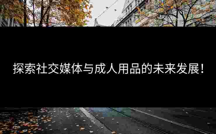 探索社交媒体与成人用品的未来发展！