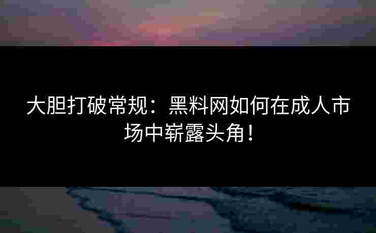 大胆打破常规：黑料网如何在成人市场中崭露头角！