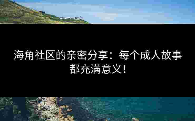 海角社区的亲密分享：每个成人故事都充满意义！