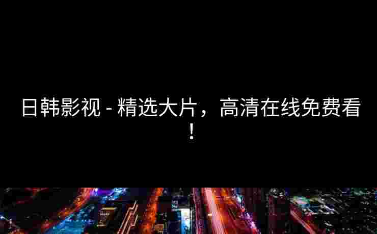 日韩影视 - 精选大片，高清在线免费看！